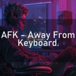 AFK – Away From Keyboard.