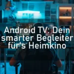Android TV: Dein smarter Begleiter für’s Heimkino