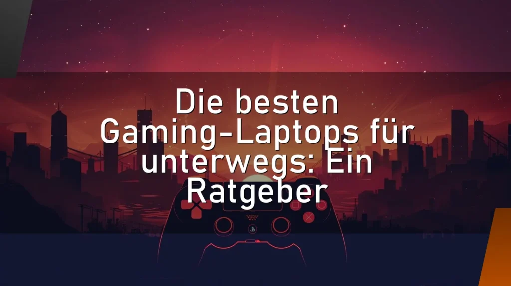 Die besten Gaming-Laptops für unterwegs: Ein Ratgeber
