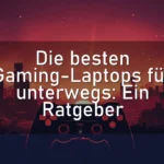 Die besten Gaming-Laptops für unterwegs: Ein Ratgeber