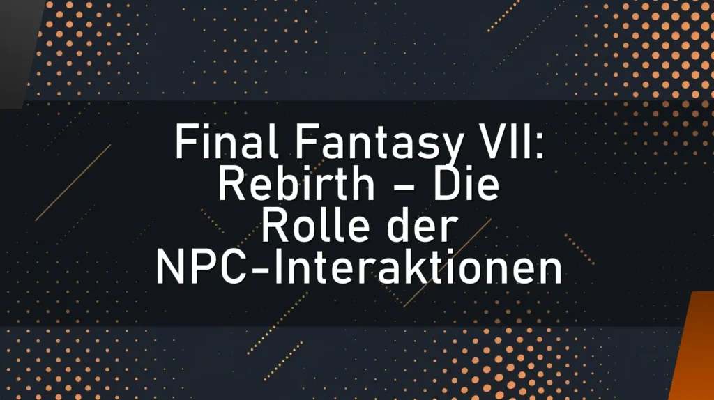 Final Fantasy VII: Rebirth – Die Rolle der NPC-Interaktionen
