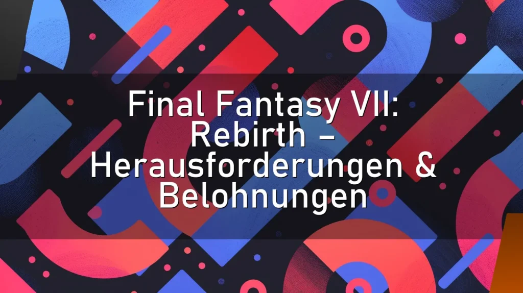 Final Fantasy VII: Rebirth – Herausforderungen & Belohnungen