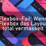 Flexbox-Fail: Wenn Flexbox das Layout total vermasselt