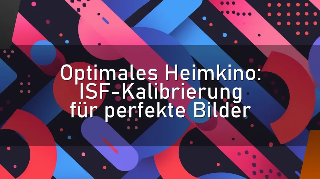 Optimales Heimkino: ISF-Kalibrierung für perfekte Bilder