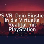PS VR: Dein Einstieg in die Virtuelle Realität mit PlayStation