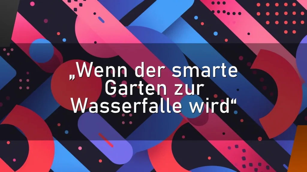 „Wenn der smarte Garten zur Wasserfalle wird“